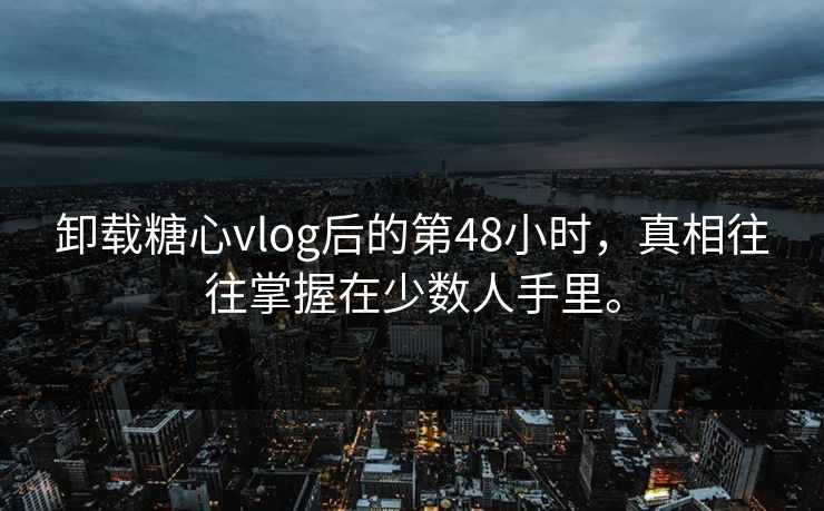 卸载糖心vlog后的第48小时，真相往往掌握在少数人手里。