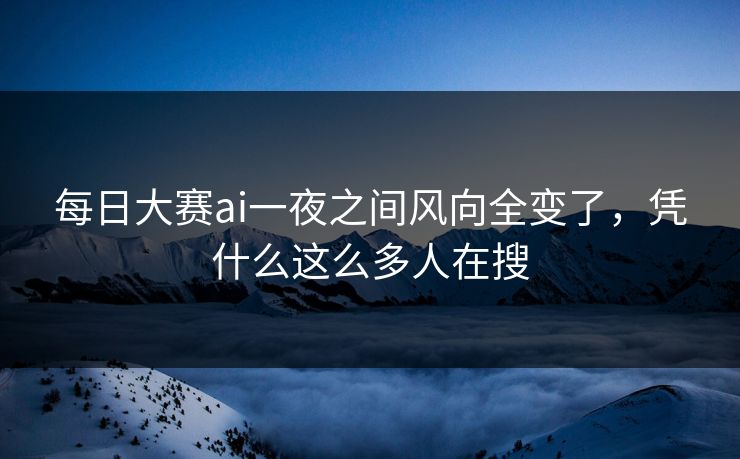 每日大赛ai一夜之间风向全变了，凭什么这么多人在搜