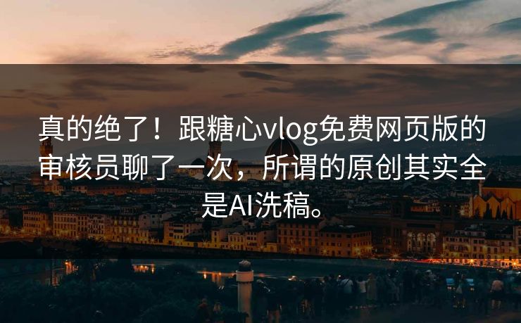 真的绝了！跟糖心vlog免费网页版的审核员聊了一次，所谓的原创其实全是AI洗稿。