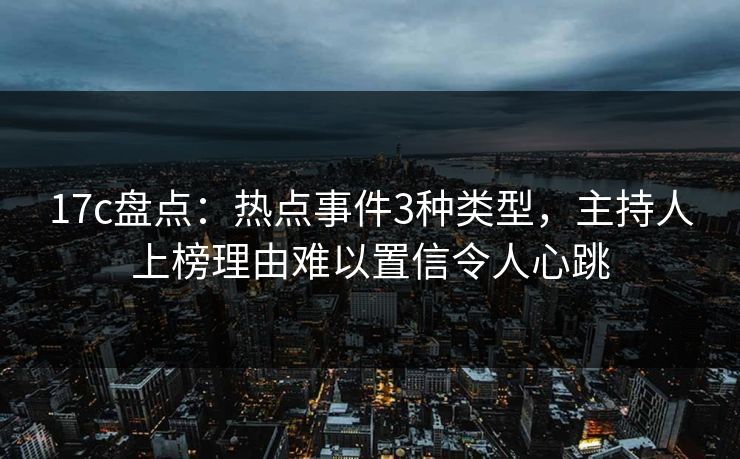 17c盘点：热点事件3种类型，主持人上榜理由难以置信令人心跳