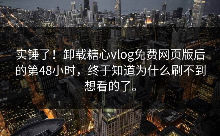 实锤了！卸载糖心vlog免费网页版后的第48小时，终于知道为什么刷不到想看的了。