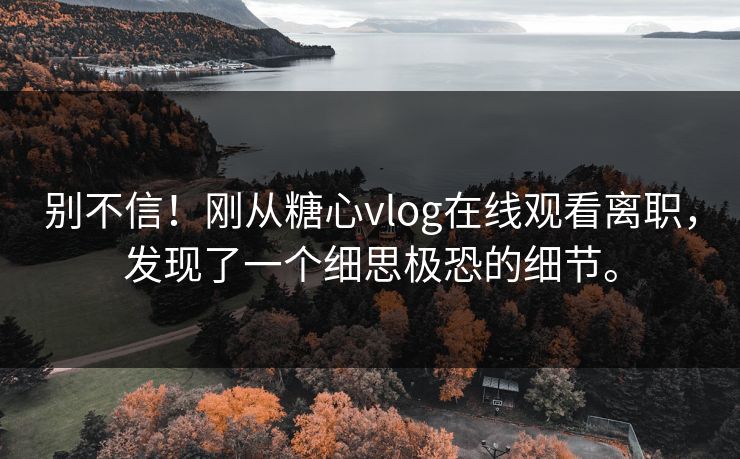 别不信！刚从糖心vlog在线观看离职，发现了一个细思极恐的细节。