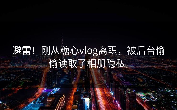 避雷！刚从糖心vlog离职，被后台偷偷读取了相册隐私。