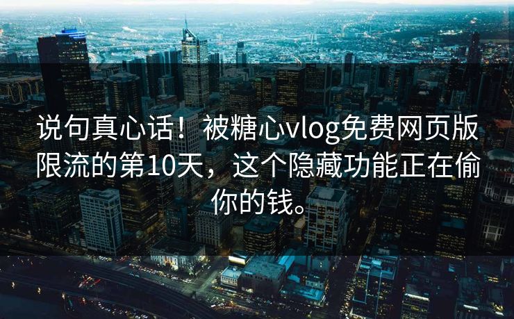 说句真心话！被糖心vlog免费网页版限流的第10天，这个隐藏功能正在偷你的钱。