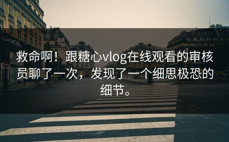 救命啊！跟糖心vlog在线观看的审核员聊了一次，发现了一个细思极恐的细节。