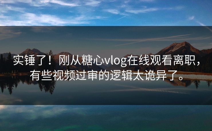 实锤了！刚从糖心vlog在线观看离职，有些视频过审的逻辑太诡异了。