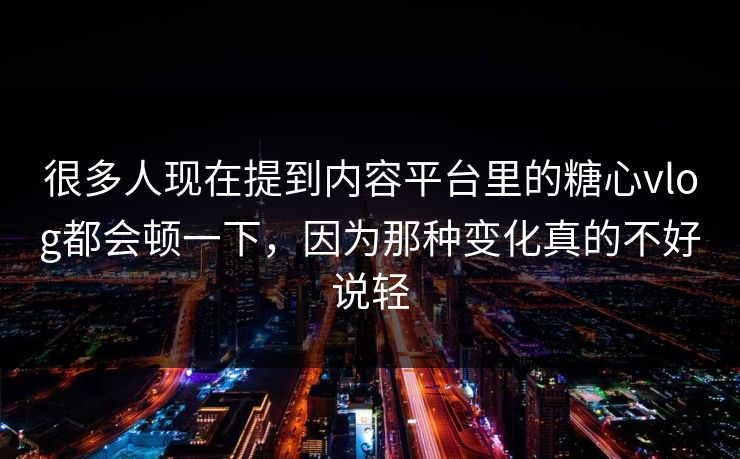 很多人现在提到内容平台里的糖心vlog都会顿一下，因为那种变化真的不好说轻