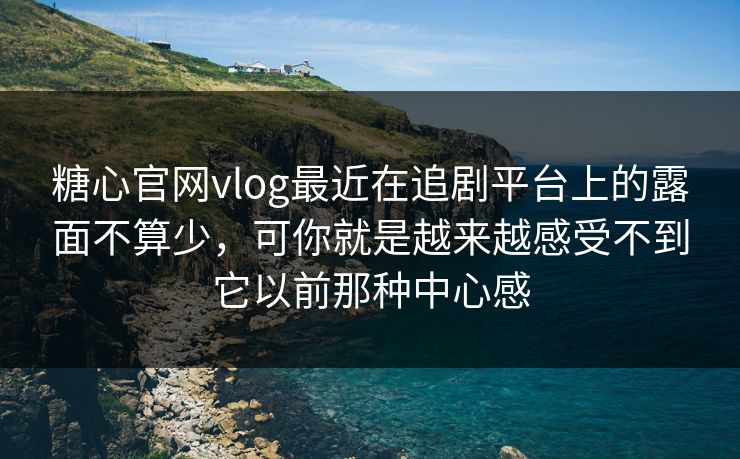 糖心官网vlog最近在追剧平台上的露面不算少，可你就是越来越感受不到它以前那种中心感